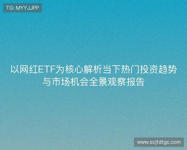 以网红ETF为核心解析当下热门投资趋势与市场机会全景观察报告 以网红ETF为核心解析当下热门投资趋势与市场机会全景观察报告